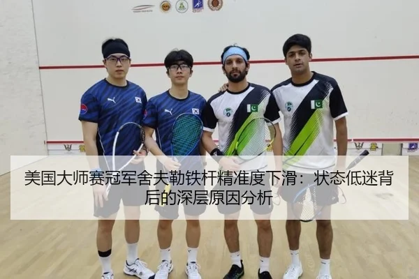 美国大师赛冠军舍夫勒铁杆精准度下滑：状态低迷背后的深层原因分析