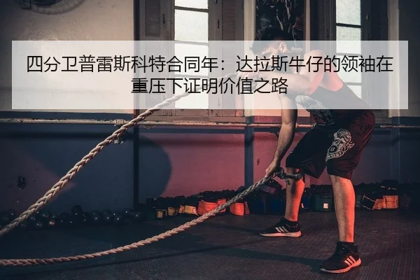 四分卫普雷斯科特合同年：达拉斯牛仔的领袖在重压下证明价值之路