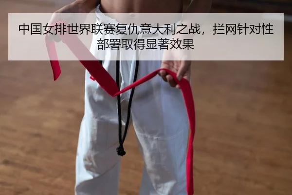 中国女排世界联赛复仇意大利之战，拦网针对性部署取得显著效果