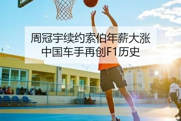 周冠宇续约索伯年薪大涨 中国车手再创F1历史